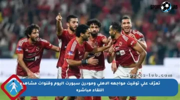 تعرّف على توقيت مواجهة الأهلي ومودرن سبورت اليوم وقنوات مشاهدة اللقاء مباشرة